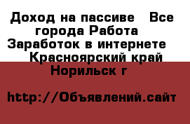 Доход на пассиве - Все города Работа » Заработок в интернете   . Красноярский край,Норильск г.